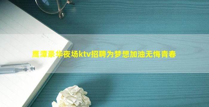 鹰潭豪华夜场ktv招聘为梦想加油无悔青春